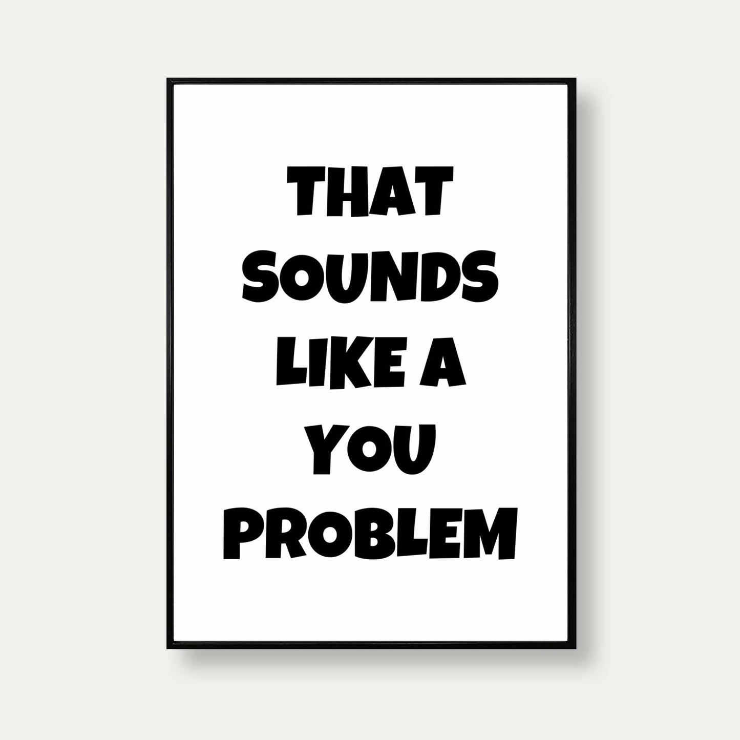 That Sounds Like A You Problem Art Print