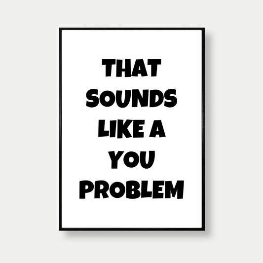 That Sounds Like A You Problem Art Print
